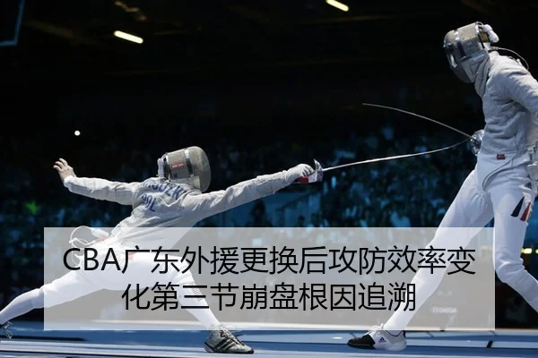 CBA广东外援更换后攻防效率变化第三节崩盘根因追溯