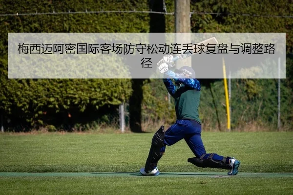 梅西迈阿密国际客场防守松动连丢球复盘与调整路径