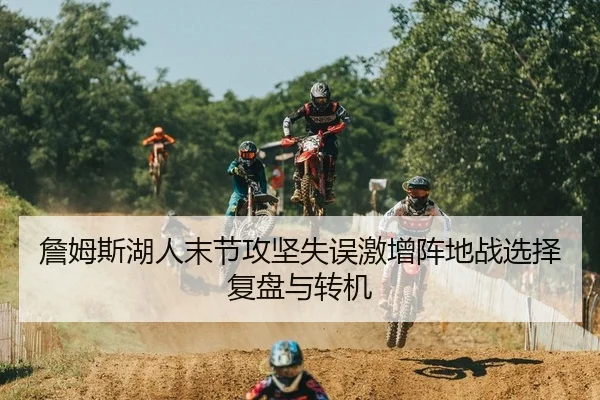 詹姆斯湖人末节攻坚失误激增阵地战选择复盘与转机